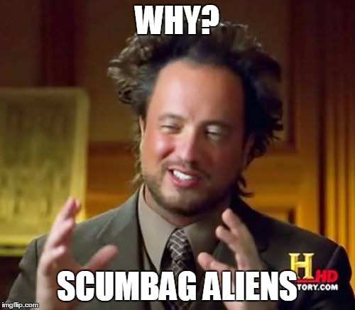 Ancient Aliens Meme | WHY? SCUMBAG ALIENS | image tagged in memes,ancient aliens | made w/ Imgflip meme maker