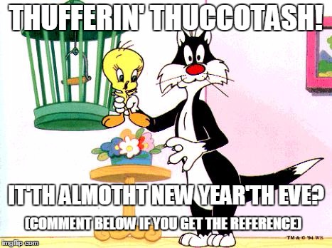 Sylvester the Cat - New Year's Eve | THUFFERIN' THUCCOTASH! IT'TH ALMOTHT NEW YEAR'TH EVE? (COMMENT BELOW IF YOU GET THE REFERENCE) | image tagged in sylvester,new years | made w/ Imgflip meme maker