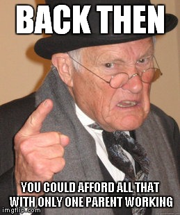 Back In My Day Meme | BACK THEN YOU COULD AFFORD ALL THAT WITH ONLY ONE PARENT WORKING | image tagged in memes,back in my day | made w/ Imgflip meme maker