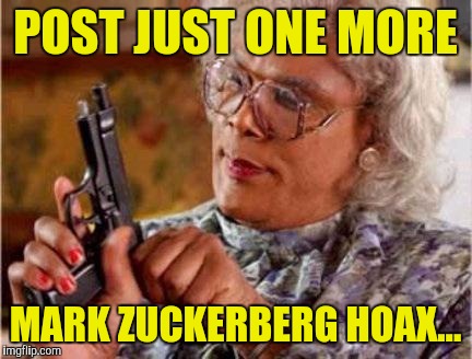 Madea | POST JUST ONE MORE MARK ZUCKERBERG HOAX... | image tagged in madea | made w/ Imgflip meme maker