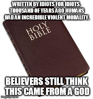 Holy Bible | WRITTEN BY IDIOTS FOR IDIOTS. THOUSAND OF YEARS AGO HUMANS HAD AN INCREDIBLE VIOLENT MORALITY. BELIEVERS STILL THINK THIS CAME FROM A GOD | image tagged in holy bible | made w/ Imgflip meme maker