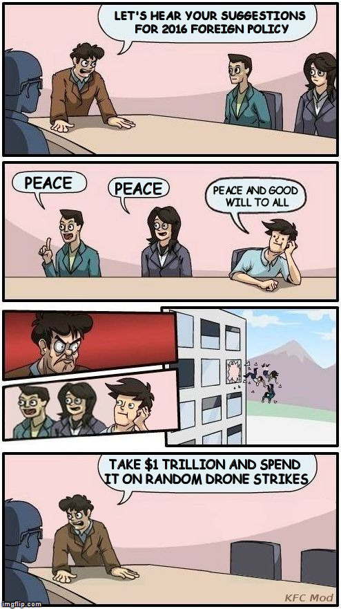 Meanwhile in a Congressional meeting... | LET'S HEAR YOUR SUGGESTIONS FOR 2016 FOREIGN POLICY PEACE PEACE PEACE AND GOOD WILL TO ALL TAKE $1 TRILLION AND SPEND IT ON RANDOM DRONE STR | image tagged in boardroom meeting suggestion 3,drone,2016,memes | made w/ Imgflip meme maker