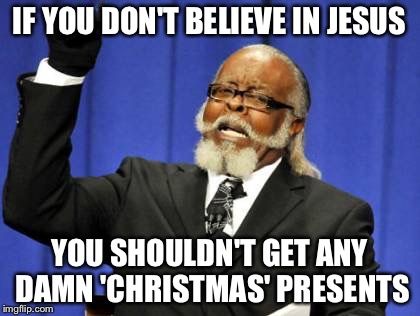 Too Damn High Meme | IF YOU DON'T BELIEVE IN JESUS YOU SHOULDN'T GET ANY DAMN 'CHRISTMAS' PRESENTS | image tagged in memes,too damn high | made w/ Imgflip meme maker