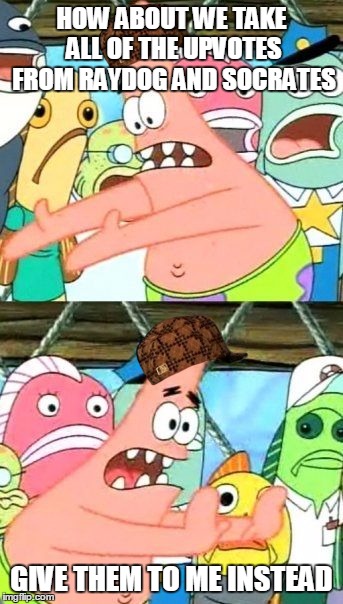 I posted this anonymously because I'm sure somebody else thinks the same, right guys? | HOW ABOUT WE TAKE ALL OF THE UPVOTES FROM RAYDOG AND SOCRATES GIVE THEM TO ME INSTEAD | image tagged in memes,put it somewhere else patrick,imgflip,raydog,socrates | made w/ Imgflip meme maker