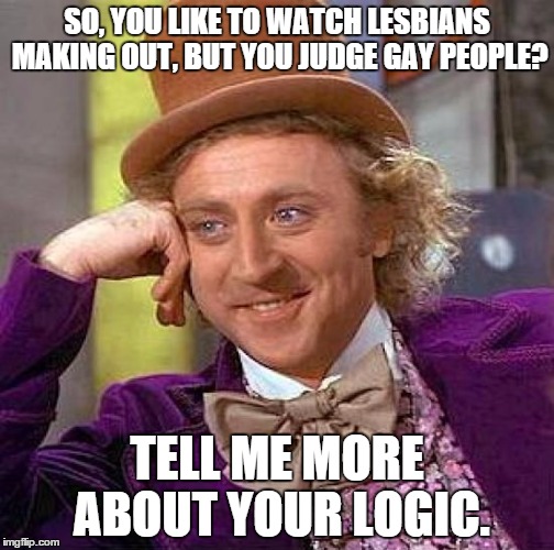 Creepy Condescending Wonka Meme | SO, YOU LIKE TO WATCH LESBIANS MAKING OUT, BUT YOU JUDGE GAY PEOPLE? TELL ME MORE ABOUT YOUR LOGIC. | image tagged in memes,creepy condescending wonka | made w/ Imgflip meme maker