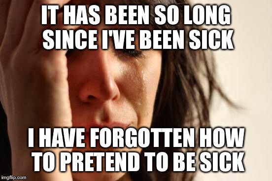First World Problems | IT HAS BEEN SO LONG SINCE I'VE BEEN SICK I HAVE FORGOTTEN HOW TO PRETEND TO BE SICK | image tagged in memes,first world problems,AdviceAnimals | made w/ Imgflip meme maker