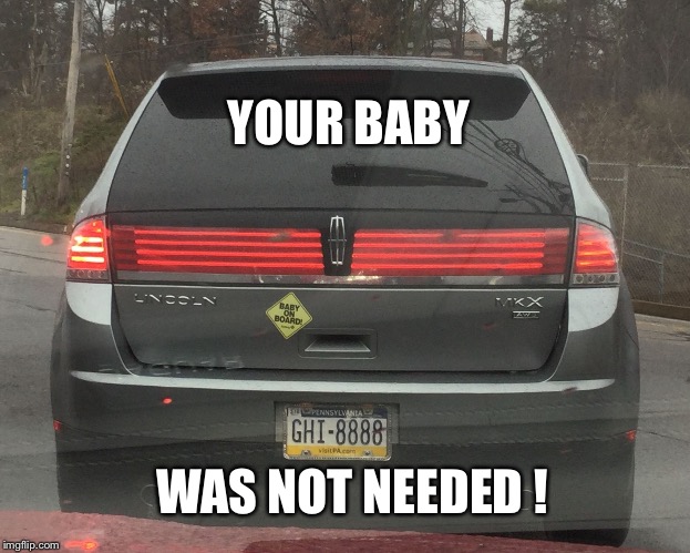 Baby on board  | YOUR BABY WAS NOT NEEDED ! | image tagged in baby on board | made w/ Imgflip meme maker