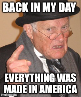 Back In My Day Meme | BACK IN MY DAY EVERYTHING WAS MADE IN AMERICA | image tagged in memes,back in my day | made w/ Imgflip meme maker
