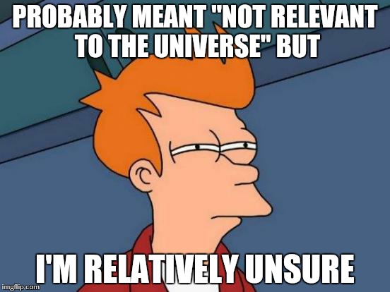 Futurama Fry Meme | PROBABLY MEANT "NOT RELEVANT TO THE UNIVERSE" BUT I'M RELATIVELY UNSURE | image tagged in memes,futurama fry | made w/ Imgflip meme maker