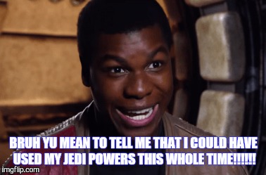 Wen Finn realized two years later he had the force in him the whole time | BRUH YU MEAN TO TELL ME THAT I COULD HAVE USED MY JEDI POWERS THIS WHOLE TIME!!!!!! | image tagged in star wars,comedy | made w/ Imgflip meme maker