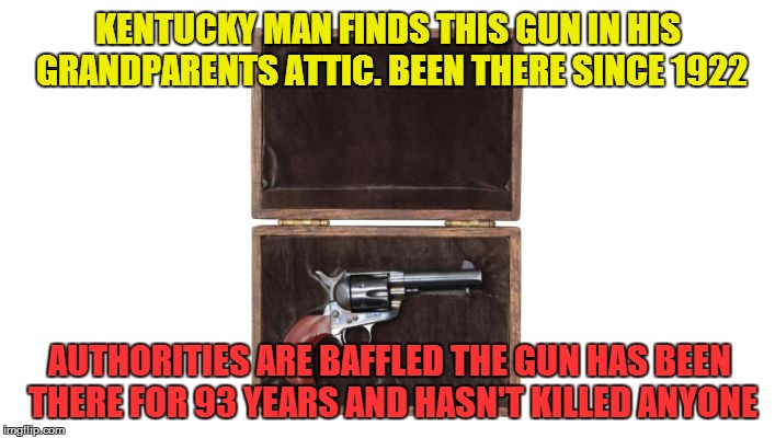 KENTUCKY MAN FINDS THIS GUN IN HIS GRANDPARENTS ATTIC. BEEN THERE SINCE 1922 AUTHORITIES ARE BAFFLED THE GUN HAS BEEN THERE FOR 93 YEARS AND | image tagged in old gun | made w/ Imgflip meme maker