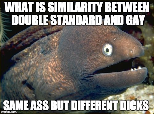 Bad Joke Eel Meme | WHAT IS SIMILARITY BETWEEN DOUBLE STANDARD AND GAY SAME ASS BUT DIFFERENT DICKS | image tagged in memes,bad joke eel | made w/ Imgflip meme maker
