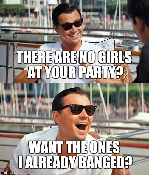 I hate you Leo... | THERE ARE NO GIRLS AT YOUR PARTY? WANT THE ONES I ALREADY BANGED? | image tagged in memes,leonardo dicaprio wolf of wall street | made w/ Imgflip meme maker