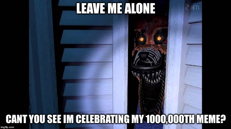 Foxy FNaF 4 | LEAVE ME ALONE CANT YOU SEE IM CELEBRATING MY 1000,000TH MEME? | image tagged in foxy fnaf 4 | made w/ Imgflip meme maker