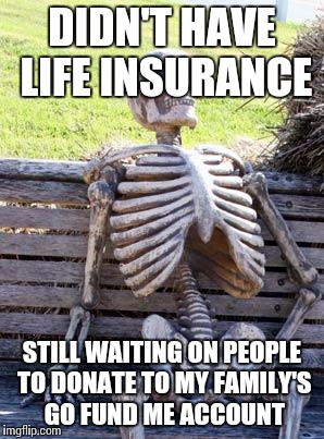 Waiting Skeleton Meme | DIDN'T HAVE LIFE INSURANCE STILL WAITING ON PEOPLE TO DONATE TO MY FAMILY'S GO FUND ME ACCOUNT | image tagged in memes,waiting skeleton | made w/ Imgflip meme maker