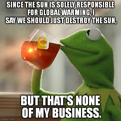 Getting rid of the cause of a problem is a much better idea than getting rid of the symptoms. | SINCE THE SUN IS SOLELY RESPONSIBLE FOR GLOBAL WARMING, I SAY WE SHOULD JUST DESTROY THE SUN, BUT THAT'S NONE OF MY BUSINESS. | image tagged in memes,but thats none of my business,kermit the frog,global warming | made w/ Imgflip meme maker