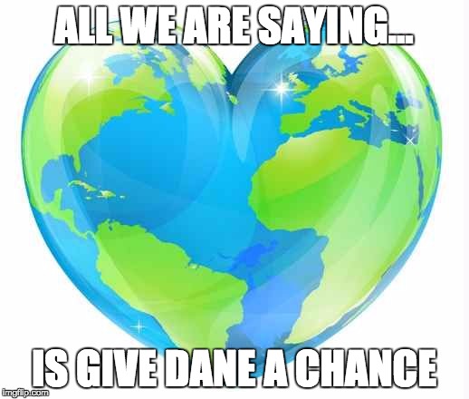 ALL WE ARE SAYING... IS GIVE DANE A CHANCE | image tagged in world peace | made w/ Imgflip meme maker