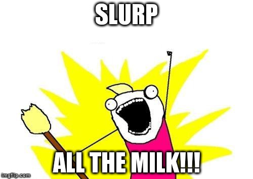 SLURP ALL THE MILK!!! | SLURP ALL THE MILK!!! | image tagged in memes,x all the y,milk,slurp | made w/ Imgflip meme maker
