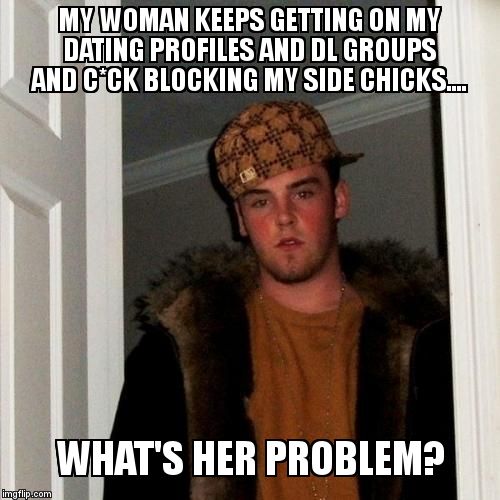 Scumbag Steve found a girl? | MY WOMAN KEEPS GETTING ON MY DATING PROFILES AND DL GROUPS AND C*CK BLOCKING MY SIDE CHICKS.... WHAT'S HER PROBLEM? | image tagged in memes,scumbag steve,cheating joking | made w/ Imgflip meme maker