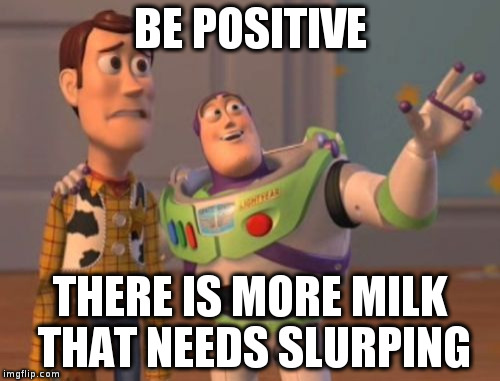 Be positive, such milk | BE POSITIVE THERE IS MORE MILK THAT NEEDS SLURPING | image tagged in memes,x x everywhere,milk,positive | made w/ Imgflip meme maker