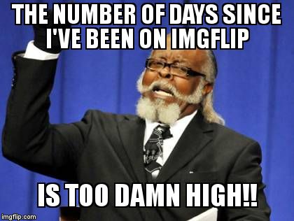 Must.... Make.....meme..... | THE NUMBER OF DAYS SINCE I'VE BEEN ON IMGFLIP  IS TOO DAMN HIGH!! | image tagged in memes,too damn high,imgflp,im back | made w/ Imgflip meme maker