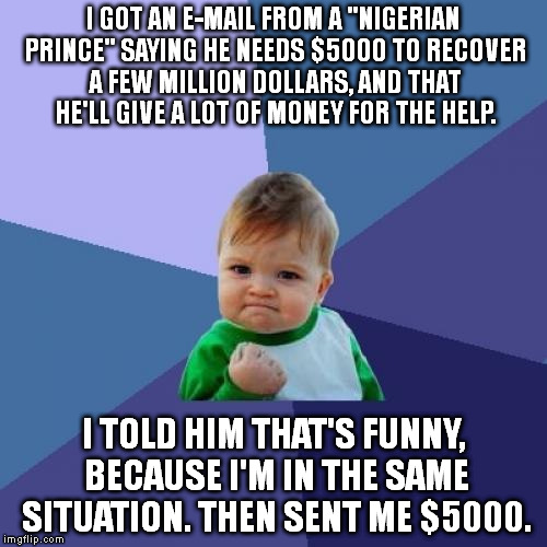 Poetic Justice | I GOT AN E-MAIL FROM A "NIGERIAN PRINCE" SAYING HE NEEDS $5000 TO RECOVER A FEW MILLION DOLLARS, AND THAT HE'LL GIVE A LOT OF MONEY FOR THE  | image tagged in memes,success kid | made w/ Imgflip meme maker