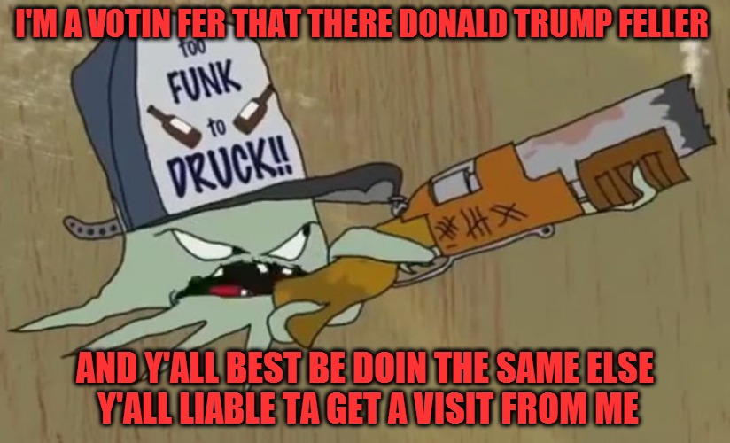 Was there ever any doubt who good ole Georgia boy Early Cuyler was going to vote  for? | I'M A VOTIN FER THAT THERE DONALD TRUMP FELLER AND Y'ALL BEST BE DOIN THE SAME ELSE Y'ALL LIABLE TA GET A VISIT FROM ME | image tagged in squidbilly,early cuyler,trump,obama,clinton,vote | made w/ Imgflip meme maker