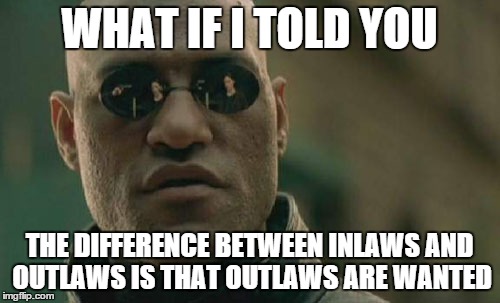 Matrix Morpheus Meme | WHAT IF I TOLD YOU THE DIFFERENCE BETWEEN INLAWS AND OUTLAWS IS THAT OUTLAWS ARE WANTED | image tagged in memes,matrix morpheus | made w/ Imgflip meme maker