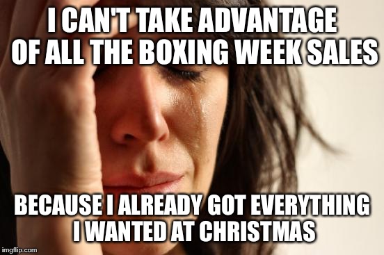 First World Problems | I CAN'T TAKE ADVANTAGE OF ALL THE BOXING WEEK SALES BECAUSE I ALREADY GOT EVERYTHING I WANTED AT CHRISTMAS | image tagged in memes,first world problems | made w/ Imgflip meme maker