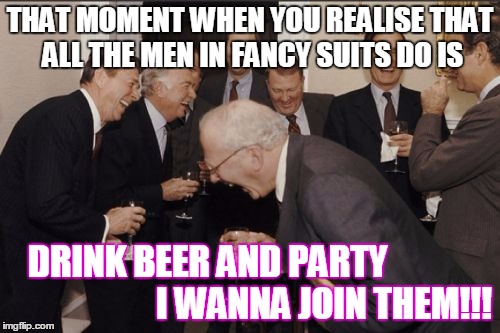 Laughing Men In Suits Meme | THAT MOMENT WHEN YOU REALISE THAT ALL THE MEN IN FANCY SUITS DO IS DRINK BEER AND PARTY
                                I WANNA JOIN THEM!!! | image tagged in memes,laughing men in suits | made w/ Imgflip meme maker