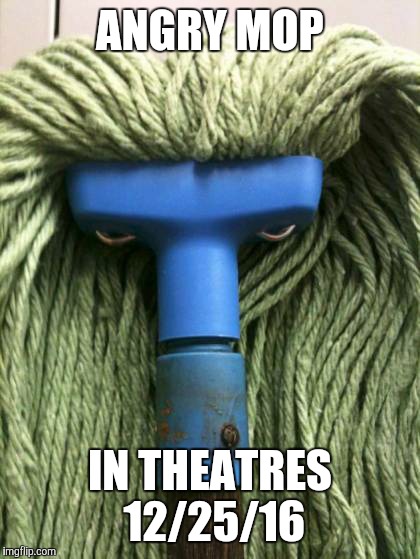 Angry Mop | ANGRY MOP IN THEATRES 12/25/16 | image tagged in angry mop | made w/ Imgflip meme maker
