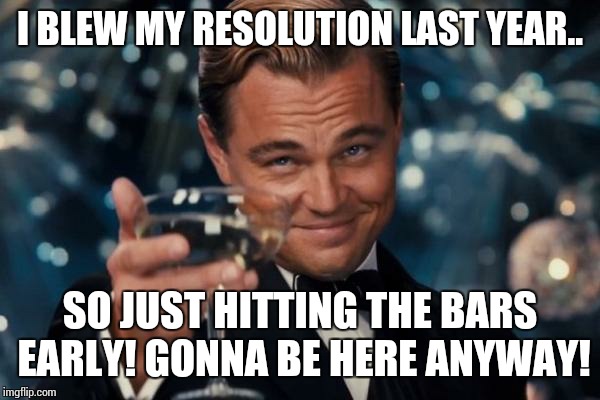 Leonardo Dicaprio Cheers Meme | I BLEW MY RESOLUTION LAST YEAR.. SO JUST HITTING THE BARS EARLY! GONNA BE HERE ANYWAY! | image tagged in memes,leonardo dicaprio cheers | made w/ Imgflip meme maker