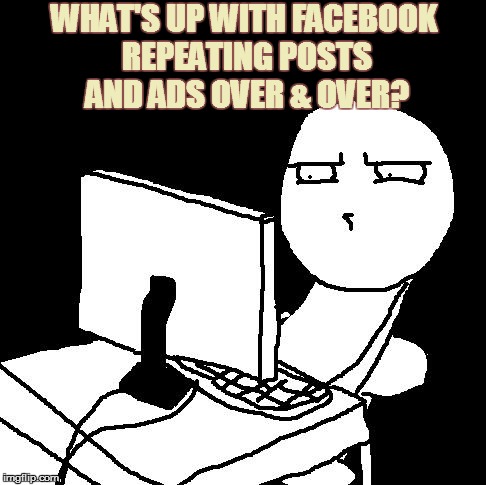 what the hell did I just watch | WHAT'S UP WITH FACEBOOK REPEATING POSTS AND ADS OVER & OVER? | image tagged in what the hell did i just watch | made w/ Imgflip meme maker