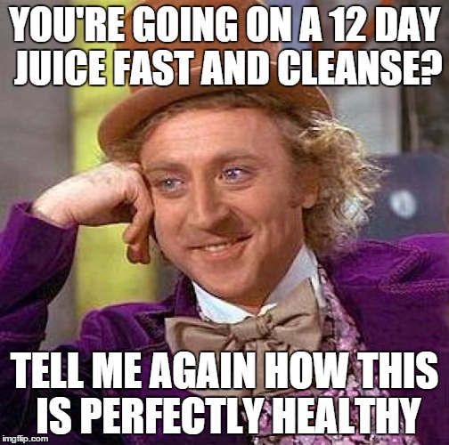 Creepy Condescending Wonka Meme | YOU'RE GOING ON A 12 DAY JUICE FAST AND CLEANSE? TELL ME AGAIN HOW THIS IS PERFECTLY HEALTHY | image tagged in memes,creepy condescending wonka | made w/ Imgflip meme maker