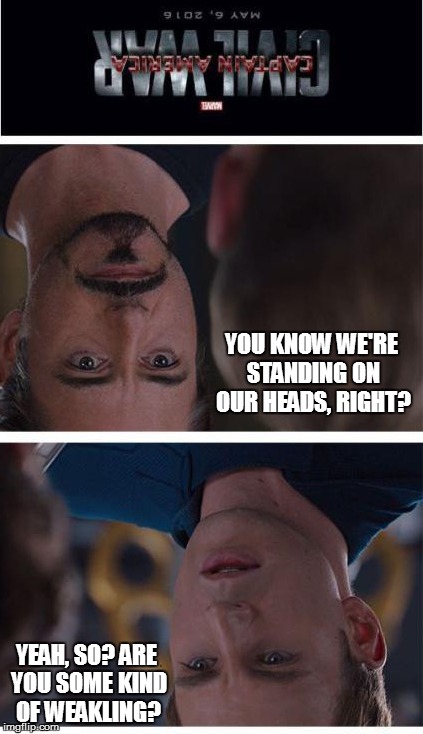 Uncivil War | YOU KNOW WE'RE STANDING ON OUR HEADS, RIGHT? YEAH, SO? ARE YOU SOME KIND OF WEAKLING? | image tagged in memes,marvel civil war 1 | made w/ Imgflip meme maker