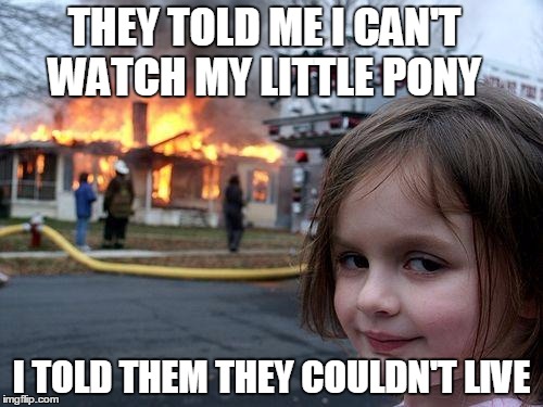 Disaster Girl Meme | THEY TOLD ME I CAN'T WATCH MY LITTLE PONY I TOLD THEM THEY COULDN'T LIVE | image tagged in memes,disaster girl | made w/ Imgflip meme maker