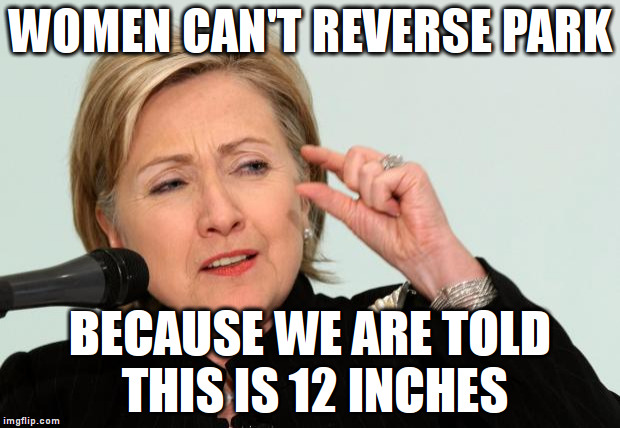 Why women can't reverse park | WOMEN CAN'T REVERSE PARK BECAUSE WE ARE TOLD THIS IS 12 INCHES | image tagged in hillary clinton fingers,memes | made w/ Imgflip meme maker