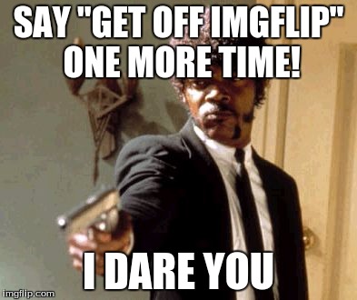 Life issues | SAY "GET OFF IMGFLIP" ONE MORE TIME! I DARE YOU | image tagged in memes,say that again i dare you,get off imgflip | made w/ Imgflip meme maker