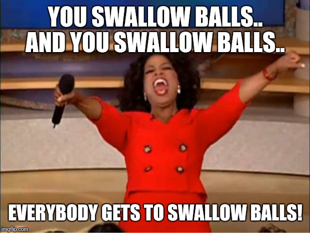 Oprah You Get A Meme | YOU SWALLOW BALLS.. AND YOU SWALLOW BALLS.. EVERYBODY GETS TO SWALLOW BALLS! | image tagged in memes,oprah you get a | made w/ Imgflip meme maker