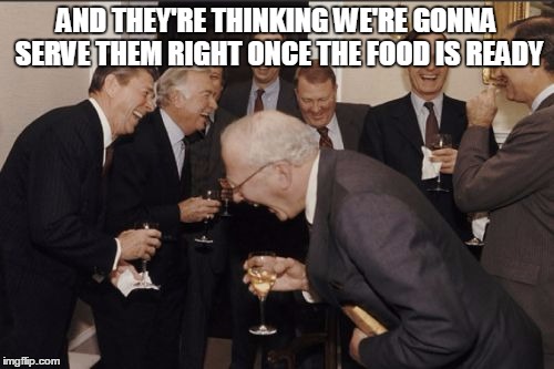 Laughing Men In Suits | AND THEY'RE THINKING WE'RE GONNA SERVE THEM RIGHT ONCE THE FOOD IS READY | image tagged in memes,laughing men in suits | made w/ Imgflip meme maker