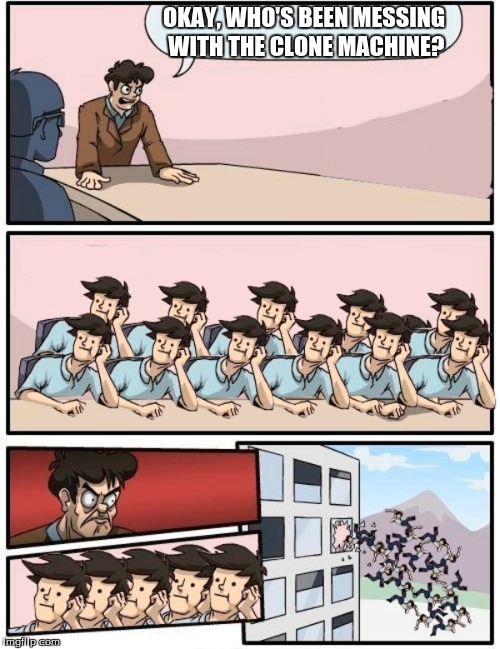Boardroom Meeting Suggestion | OKAY, WHO'S BEEN MESSING WITH THE CLONE MACHINE? | image tagged in memes,boardroom meeting suggestion | made w/ Imgflip meme maker