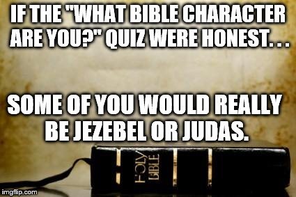 Bible | IF THE "WHAT BIBLE CHARACTER ARE YOU?" QUIZ WERE HONEST. . . SOME OF YOU WOULD REALLY BE JEZEBEL OR JUDAS. | image tagged in bible | made w/ Imgflip meme maker