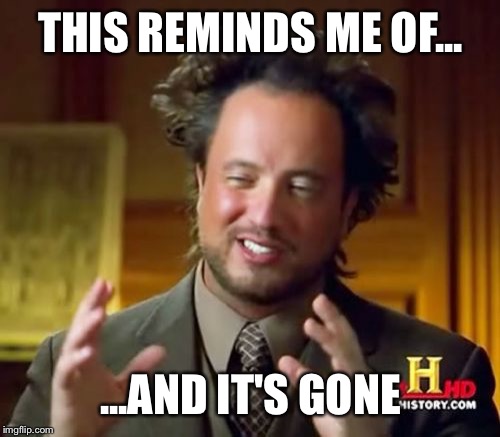 Ancient Aliens Meme | THIS REMINDS ME OF... ...AND IT'S GONE | image tagged in memes,ancient aliens | made w/ Imgflip meme maker