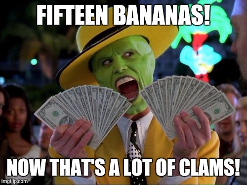 Money Money | FIFTEEN BANANAS! NOW THAT'S A LOT OF CLAMS! | image tagged in memes,money money | made w/ Imgflip meme maker