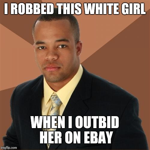Successful Black Man | I ROBBED THIS WHITE GIRL WHEN I OUTBID HER ON EBAY | image tagged in memes,successful black man | made w/ Imgflip meme maker