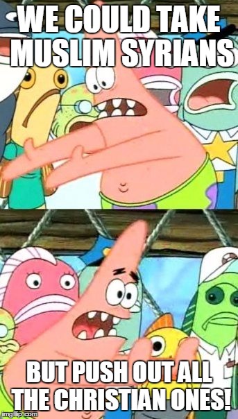 Syrian Refugee Crisis - Bad Plan | WE COULD TAKE MUSLIM SYRIANS BUT PUSH OUT ALL THE CHRISTIAN ONES! | image tagged in memes,put it somewhere else patrick,syria,refugee crisis,current day | made w/ Imgflip meme maker