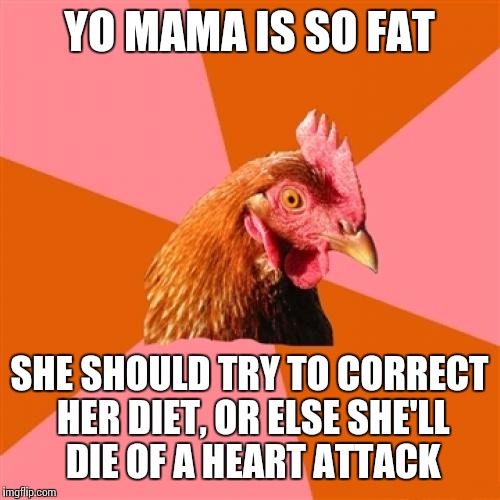 Anti Joke Chicken | YO MAMA IS SO FAT SHE SHOULD TRY TO CORRECT HER DIET, OR ELSE SHE'LL DIE OF A HEART ATTACK | image tagged in memes,anti joke chicken | made w/ Imgflip meme maker