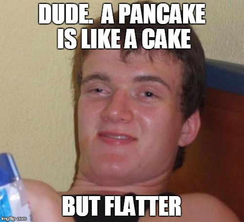 10 Guy Meme | DUDE.  A PANCAKE IS LIKE A CAKE BUT FLATTER | image tagged in memes,10 guy | made w/ Imgflip meme maker