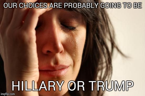 First World Problems Meme | OUR CHOICES ARE PROBABLY GOING TO BE HILLARY OR TRUMP | image tagged in memes,first world problems | made w/ Imgflip meme maker