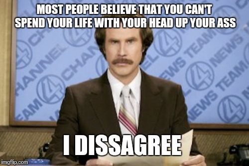 Ron Burgundy | MOST PEOPLE BELIEVE THAT YOU CAN'T SPEND YOUR LIFE WITH YOUR HEAD UP YOUR ASS I DISSAGREE | image tagged in memes,ron burgundy | made w/ Imgflip meme maker